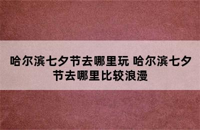 哈尔滨七夕节去哪里玩 哈尔滨七夕节去哪里比较浪漫